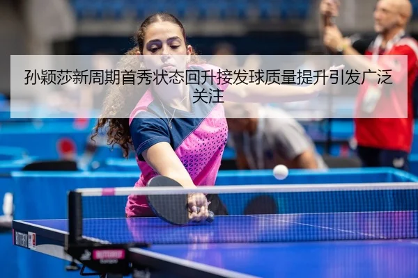 孙颖莎新周期首秀状态回升接发球质量提升引发广泛关注