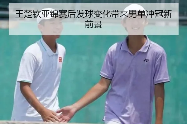 王楚钦亚锦赛后发球变化带来男单冲冠新前景