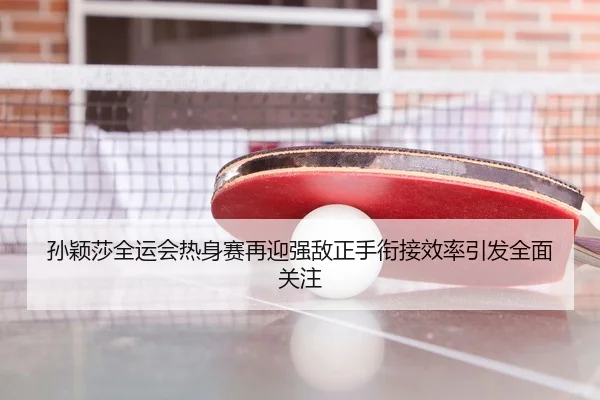 孙颖莎全运会热身赛再迎强敌正手衔接效率引发全面关注